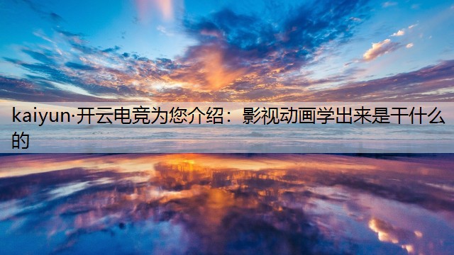 kaiyun·开云电竞为您介绍：影视动画学出来是干什么的
