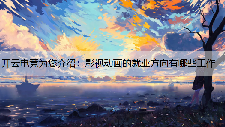 开云电竞为您介绍：影视动画的就业方向有哪些工作