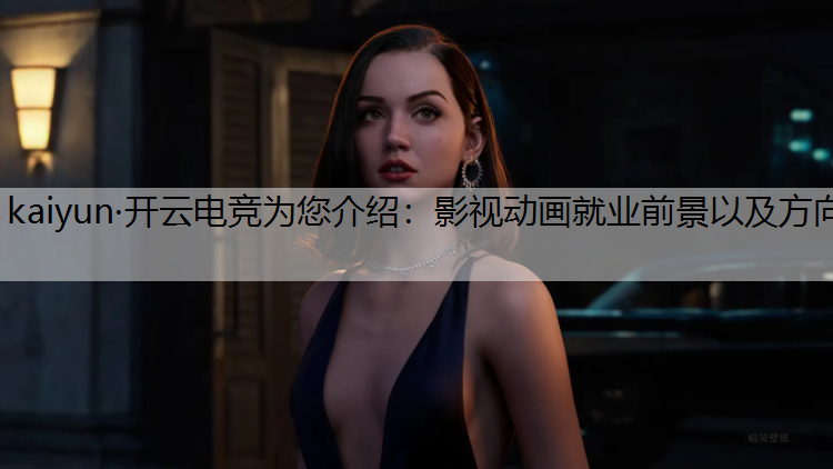 kaiyun·开云电竞为您介绍：影视动画就业前景以及方向