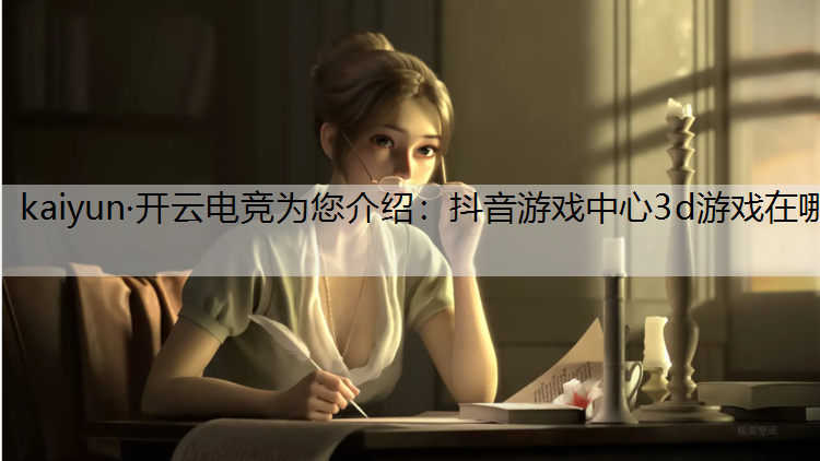 kaiyun·开云电竞为您介绍：抖音游戏中心3d游戏在哪