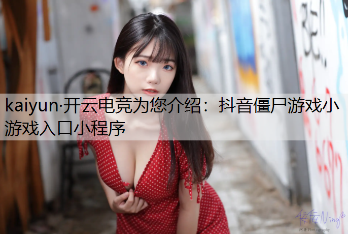 kaiyun·开云电竞为您介绍：抖音僵尸游戏小游戏入口小程序