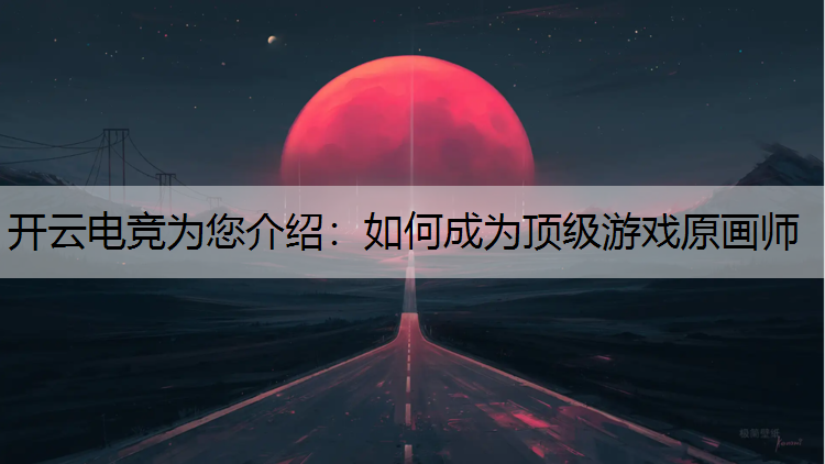 开云电竞为您介绍：如何成为顶级游戏原画师