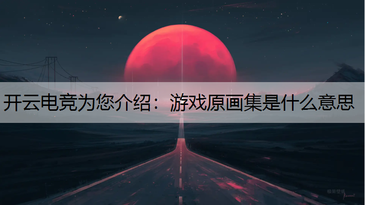 开云电竞为您介绍：游戏原画集是什么意思