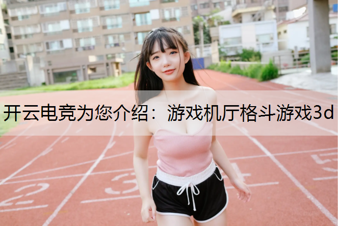 开云电竞为您介绍：游戏机厅格斗游戏3d