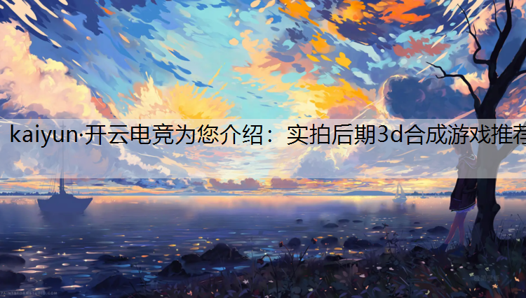 kaiyun·开云电竞为您介绍：实拍后期3d合成游戏推荐
