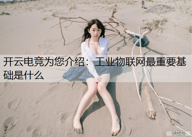 开云电竞为您介绍：工业物联网最重要基础是什么
