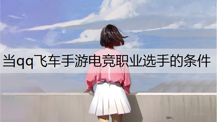 当qq飞车手游电竞职业选手的条件